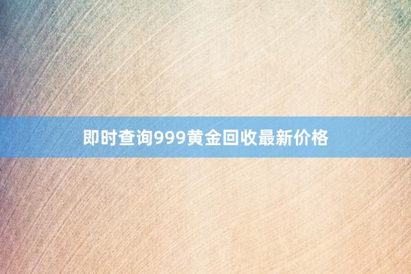 即时查询999黄金回收最新价格