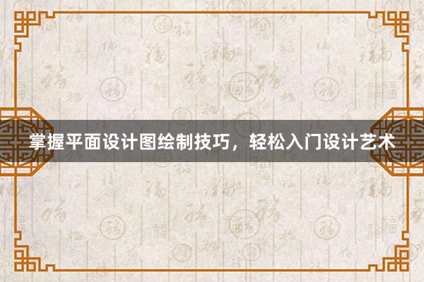 掌握平面设计图绘制技巧，轻松入门设计艺术